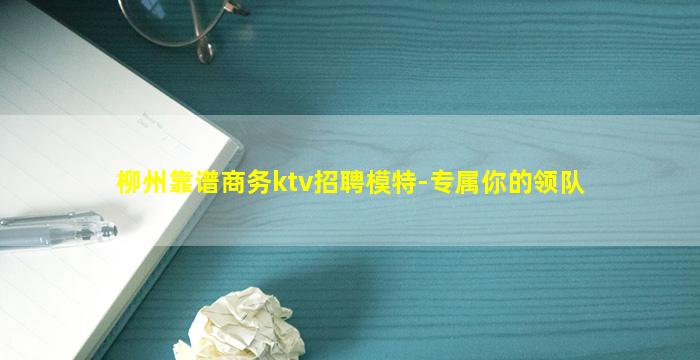 柳州靠谱商务ktv招聘模特-专属你的领队